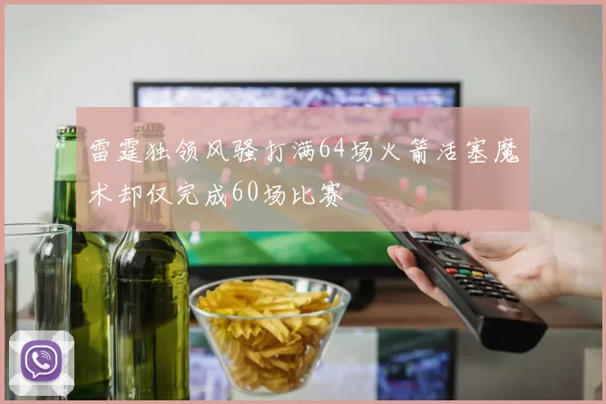 雷霆独领风骚打满64场火箭活塞魔术却仅完成60场比赛