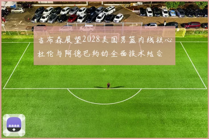 吉布森展望2028美国男篮内线核心杜伦与阿德巴约的全面技术结合