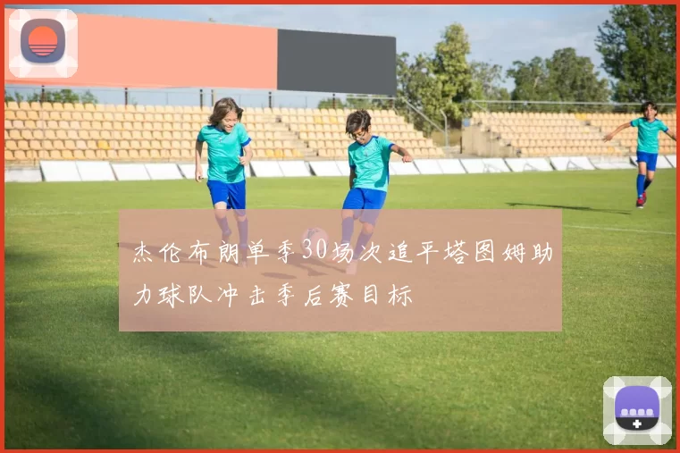 杰伦布朗单季30场次追平塔图姆助力球队冲击季后赛目标
