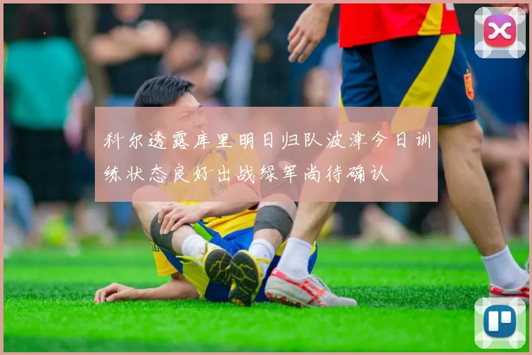 科尔透露库里明日归队波津今日训练状态良好出战绿军尚待确认