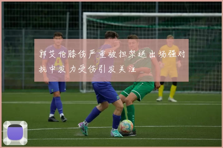 郭艾伦膝伤严重被担架送出场强对抗中发力受伤引发关注