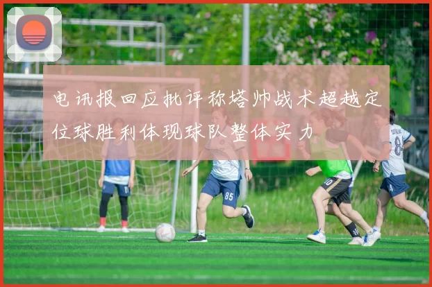 电讯报回应批评称塔帅战术超越定位球胜利体现球队整体实力