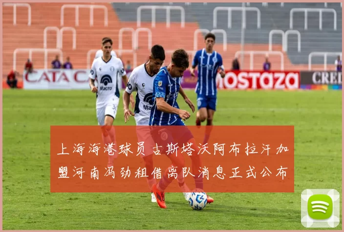 上海海港球员古斯塔沃阿布拉汗加盟河南冯劲租借离队消息正式公布