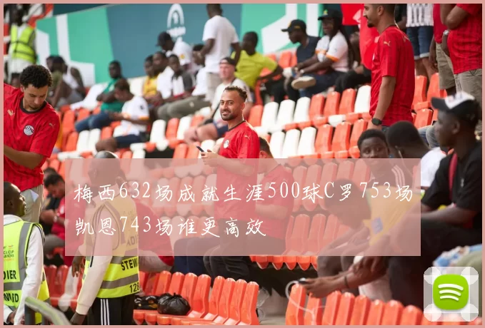 梅西632场成就生涯500球C罗753场凯恩743场谁更高效