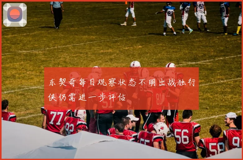 东契奇每日观察状态不明出战独行侠仍需进一步评估