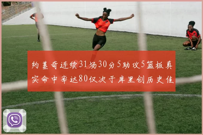 约基奇连续31场30分5助攻5篮板真实命中率达80仅次于库里创历史佳绩