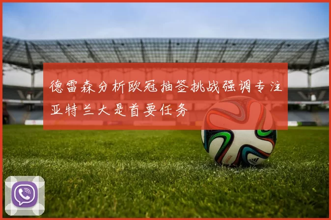 德雷森分析欧冠抽签挑战强调专注亚特兰大是首要任务