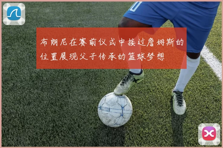 布朗尼在赛前仪式中接过詹姆斯的位置展现父子传承的篮球梦想