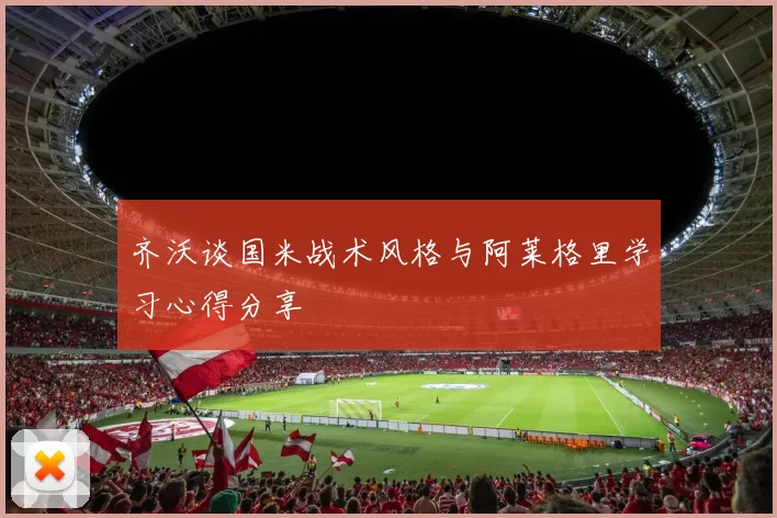 齐沃谈国米战术风格与阿莱格里学习心得分享