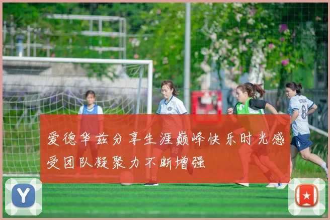 爱德华兹分享生涯巅峰快乐时光感受团队凝聚力不断增强