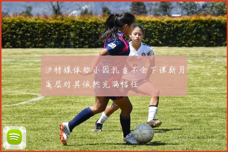 沙特媒体称小因扎吉不会下课新月高层对其依然充满信任