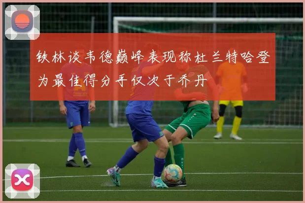 铁林谈韦德巅峰表现称杜兰特哈登为最佳得分手仅次于乔丹