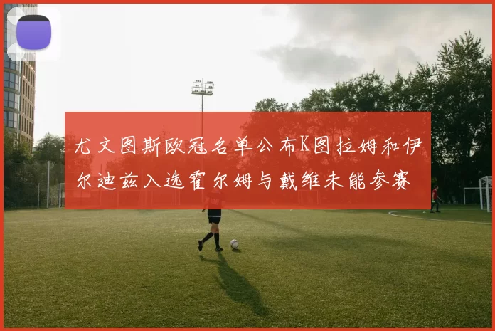 尤文图斯欧冠名单公布K图拉姆和伊尔迪兹入选霍尔姆与戴维未能参赛