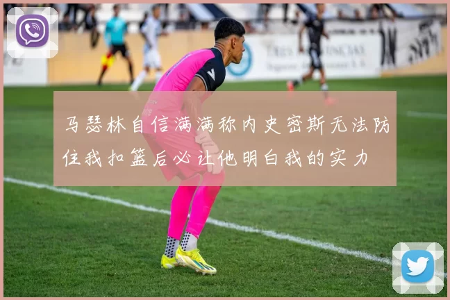 马瑟林自信满满称内史密斯无法防住我扣篮后必让他明白我的实力
