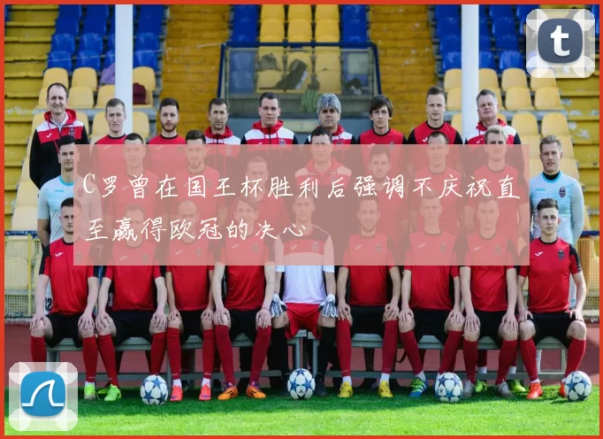 C罗曾在国王杯胜利后强调不庆祝直至赢得欧冠的决心