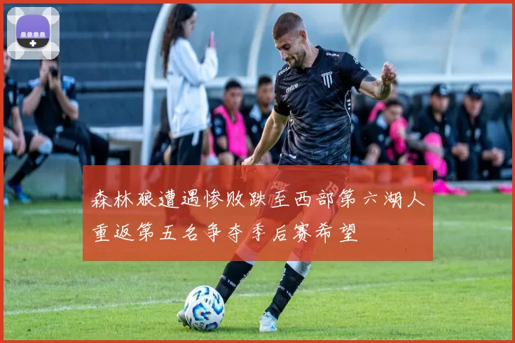 森林狼遭遇惨败跌至西部第六湖人重返第五名争夺季后赛希望