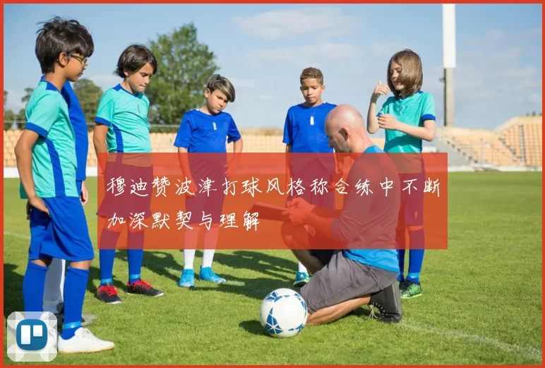 穆迪赞波津打球风格称合练中不断加深默契与理解