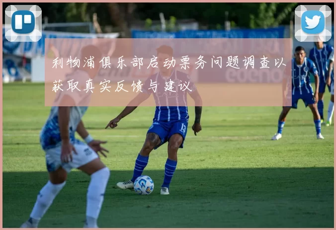利物浦俱乐部启动票务问题调查以获取真实反馈与建议