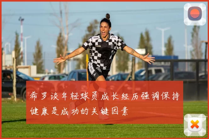 希罗谈年轻球员成长经历强调保持健康是成功的关键因素