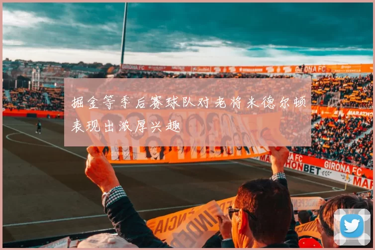 掘金等季后赛球队对老将米德尔顿表现出浓厚兴趣