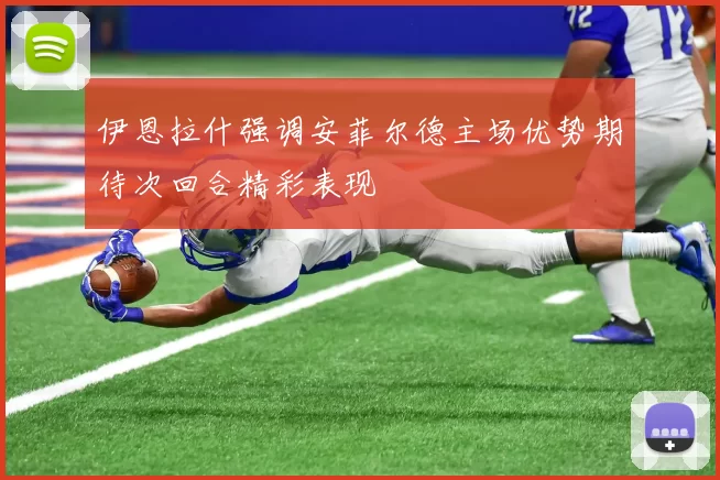 伊恩拉什强调安菲尔德主场优势期待次回合精彩表现