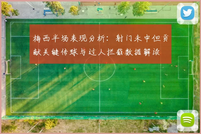 梅西半场表现分析：射门未中但贡献关键传球与过人拦截数据解读