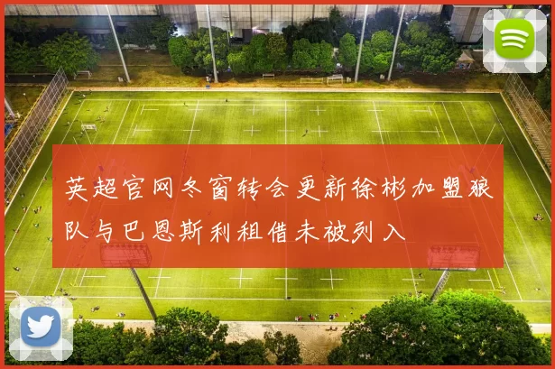 英超官网冬窗转会更新徐彬加盟狼队与巴恩斯利租借未被列入