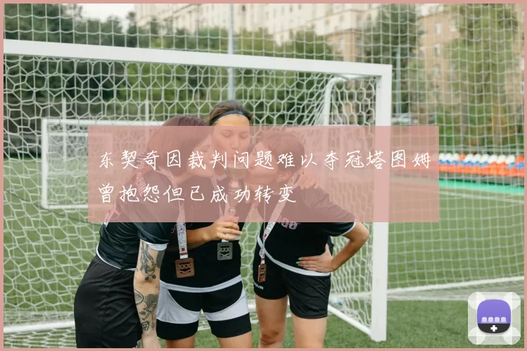 东契奇因裁判问题难以夺冠塔图姆曾抱怨但已成功转变