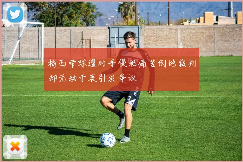 梅西带球遭对手侵犯痛苦倒地裁判却无动于衷引发争议