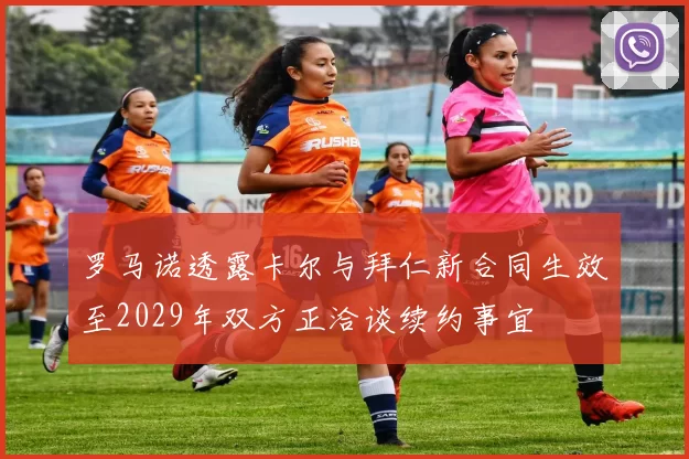 罗马诺透露卡尔与拜仁新合同生效至2029年双方正洽谈续约事宜