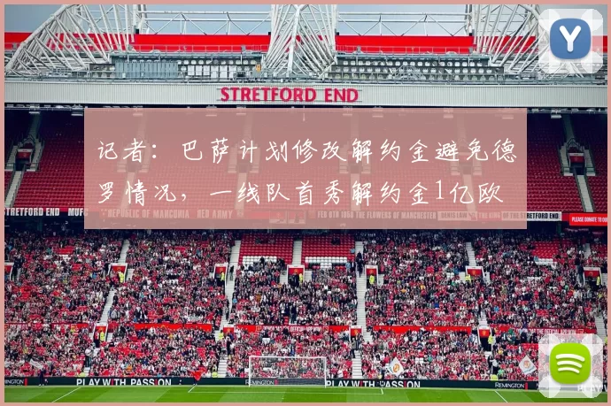 记者：巴萨计划修改解约金避免德罗情况，一线队首秀解约金1亿欧