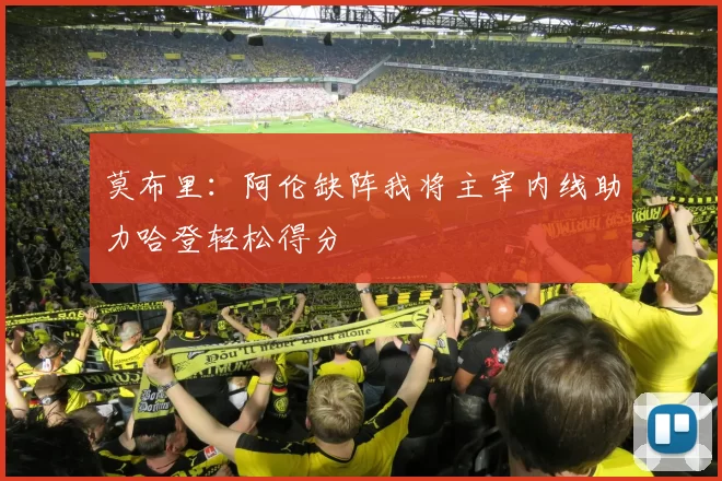 莫布里：阿伦缺阵我将主宰内线助力哈登轻松得分