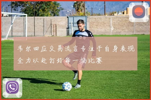 韦尔回应交易流言专注于自身表现全力以赴打好每一场比赛