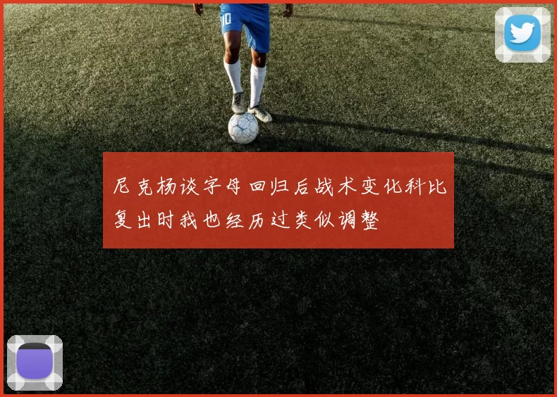 尼克杨谈字母回归后战术变化科比复出时我也经历过类似调整